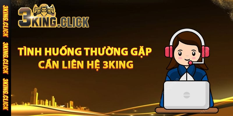 Các tình huống thường gặp cần liên hệ 3King
