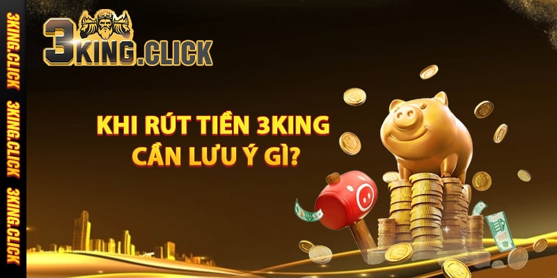 Khi rút tiền 3King cần lưu ý gì?