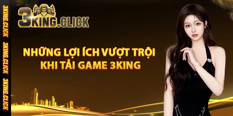 Những lợi ích vượt trội khi tải game 3King